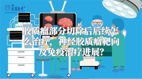 胶质瘤部分切除后后续怎么治疗，神经胶质瘤靶向及免疫治疗进展？