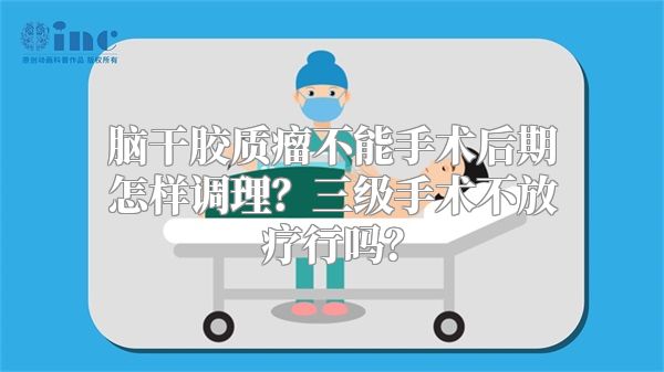 脑干胶质瘤不能手术后期怎样调理？三级手术不放疗行吗？