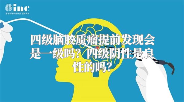 四级脑胶质瘤提前发现会是一级吗？四级阴性是良性的吗？