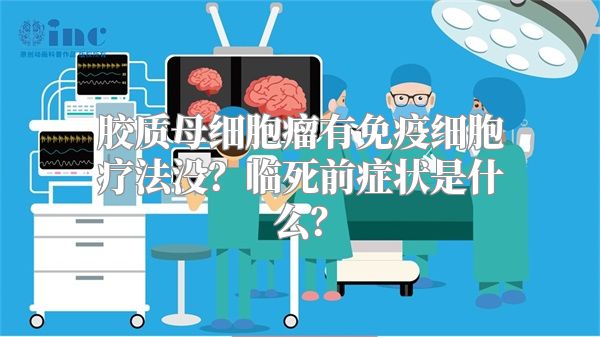 胶质母细胞瘤有免疫细胞疗法没？临死前症状是什么？