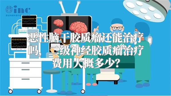 恶性脑干胶质瘤还能治疗吗，二级神经胶质瘤治疗费用大概多少？