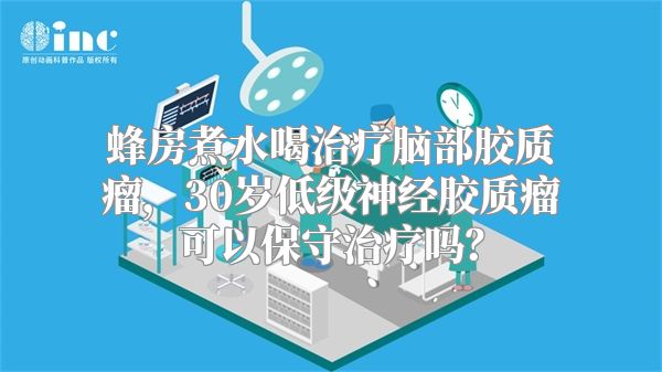 蜂房煮水喝治疗脑部胶质瘤，30岁低级神经胶质瘤可以保守治疗吗？