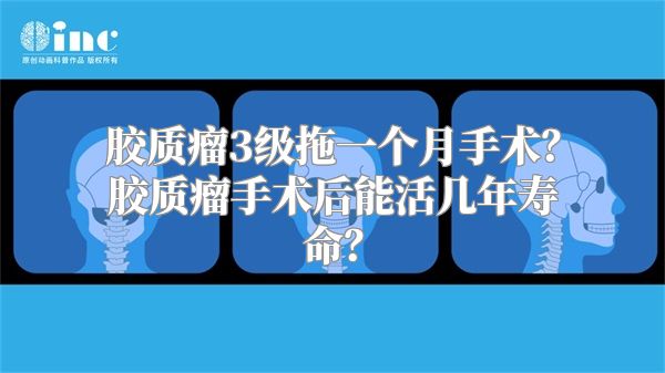 胶质瘤3级拖一个月手术？胶质瘤手术后能活几年寿命？