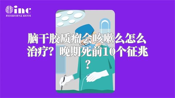 脑干胶质瘤会咳嗽么怎么治疗？晚期死前10个征兆？