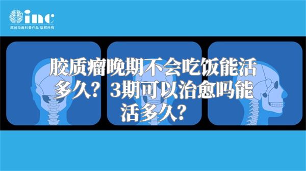 胶质瘤晚期不会吃饭能活多久？3期可以治愈吗能活多久？