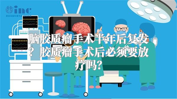 脑胶质瘤手术半年后复发？胶质瘤手术后必须要放疗吗？