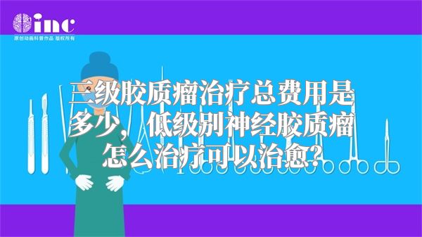 三级胶质瘤治疗总费用是多少，低级别神经胶质瘤怎么治疗可以治愈？