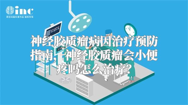 神经胶质瘤病因治疗预防指南，神经胶质瘤会小便疼吗怎么治疗？