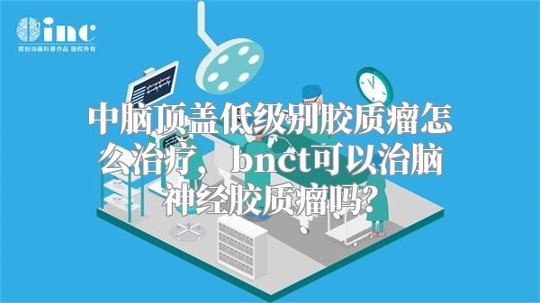 中脑顶盖低级别胶质瘤怎么治疗，bnct可以治脑神经胶质瘤吗？