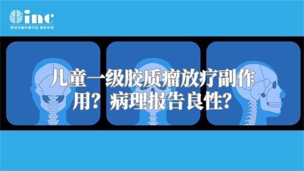 儿童一级胶质瘤放疗副作用？病理报告良性？