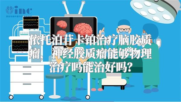 依托泊苷卡铂治疗脑胶质瘤，神经胶质瘤能够物理治疗吗能治好吗？