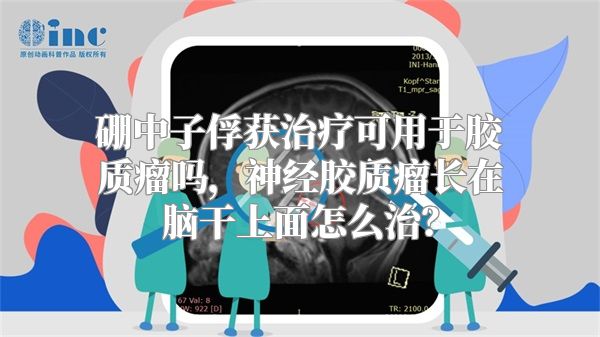 硼中子俘获治疗可用于胶质瘤吗，神经胶质瘤长在脑干上面怎么治？