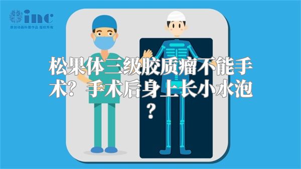 松果体三级胶质瘤不能手术？手术后身上长小水泡？