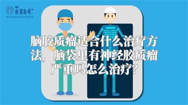 脑胶质瘤适合什么治疗方法，脑袋里有神经胶质瘤严重吗怎么治疗？