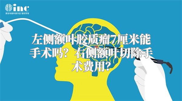 左侧额叶胶质瘤7厘米能手术吗？右侧额叶切除手术费用？