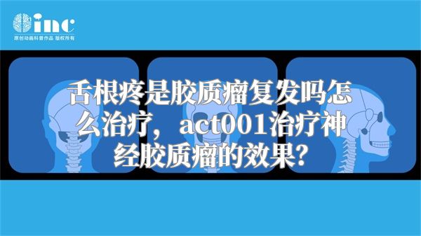 舌根疼是胶质瘤复发吗怎么治疗，act001治疗神经胶质瘤的效果？