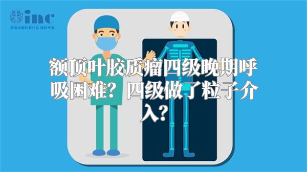 额顶叶胶质瘤四级晚期呼吸困难？四级做了粒子介入？