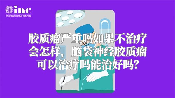 胶质瘤严重吗如果不治疗会怎样，脑袋神经胶质瘤可以治疗吗能治好吗？