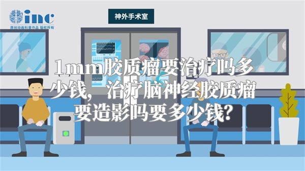 1mm胶质瘤要治疗吗多少钱，治疗脑神经胶质瘤要造影吗要多少钱？