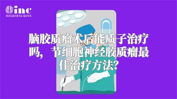 脑胶质瘤术后能质子治疗吗，节细胞神经胶质瘤最佳治疗方法？