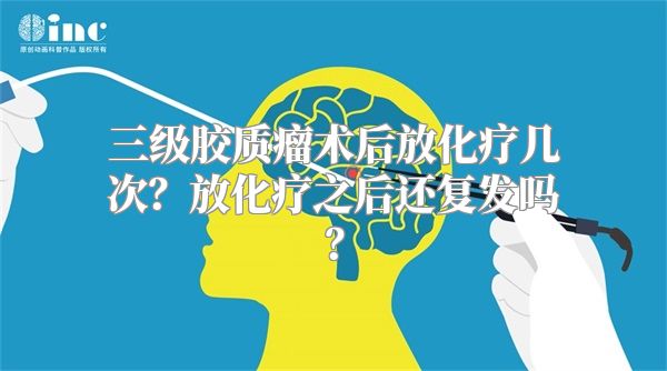 三级胶质瘤术后放化疗几次？放化疗之后还复发吗？