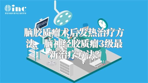 脑胶质瘤术后发热治疗方法，脑神经胶质瘤3级最新治疗方法？