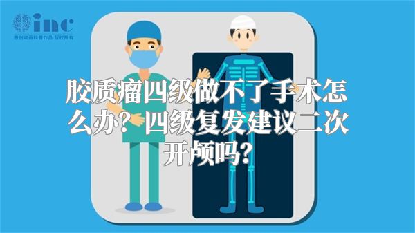 胶质瘤四级做不了手术怎么办？四级复发建议二次开颅吗？