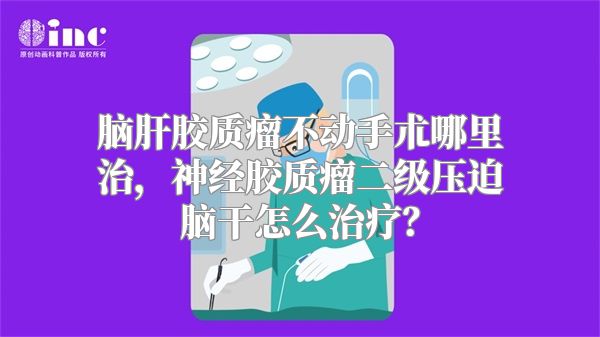 脑肝胶质瘤不动手朮哪里治，神经胶质瘤二级压迫脑干怎么治疗？