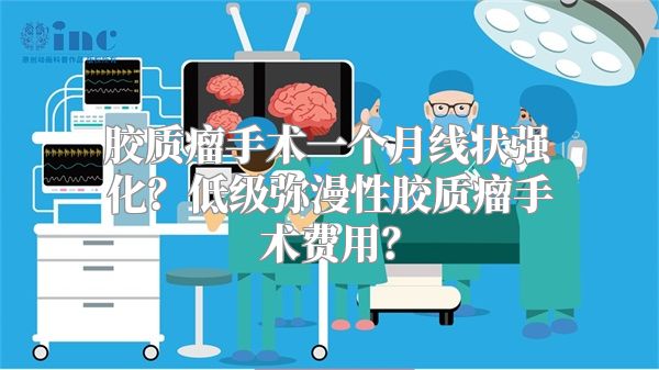 胶质瘤手术一个月线状强化？低级弥漫性胶质瘤手术费用？