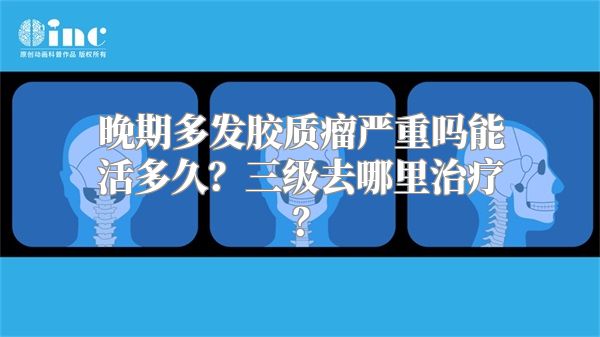 晚期多发胶质瘤严重吗能活多久？三级去哪里治疗？