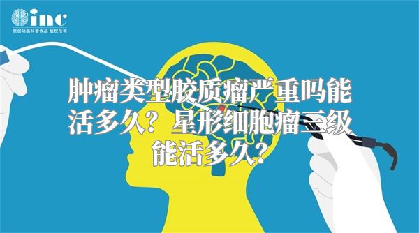 肿瘤类型胶质瘤严重吗能活多久？星形细胞瘤三级能活多久？