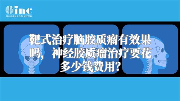 靶式治疗脑胶质瘤有效果吗，神经胶质瘤治疗要花多少钱费用？