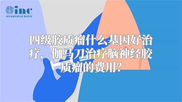 四级胶质瘤什么基因好治疗，伽马刀治疗脑神经胶质瘤的费用？