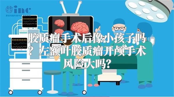 胶质瘤手术后像小孩子吗？左额叶胶质瘤开颅手术风险大吗？