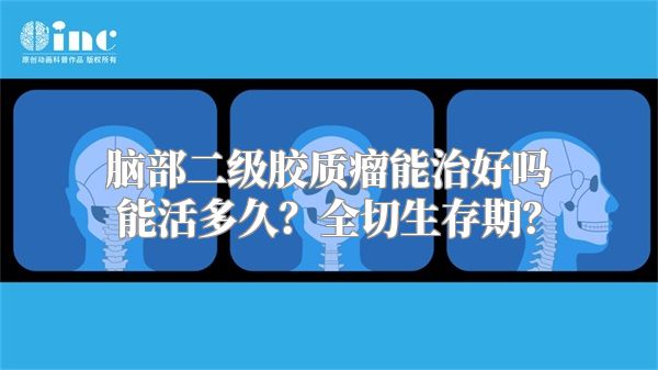 脑部二级胶质瘤能治好吗能活多久？全切生存期？