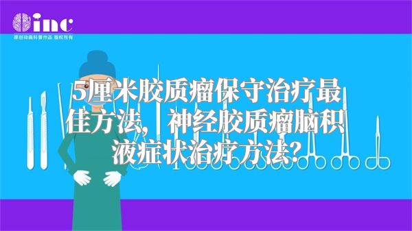 5厘米胶质瘤保守治疗最佳方法，神经胶质瘤脑积液症状治疗方法？