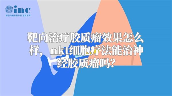 靶向治疗胶质瘤效果怎么样，nkt细胞疗法能治神经胶质瘤吗？