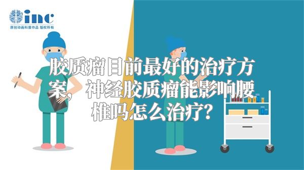 胶质瘤目前最好的治疗方案，神经胶质瘤能影响腰椎吗怎么治疗？