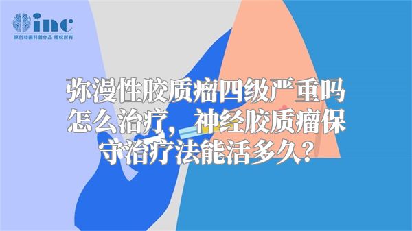 弥漫性胶质瘤四级严重吗怎么治疗，神经胶质瘤保守治疗法能活多久？