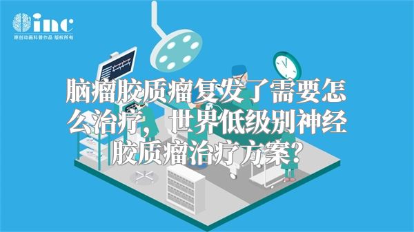 脑瘤胶质瘤复发了需要怎么治疗，世界低级别神经胶质瘤治疗方案？