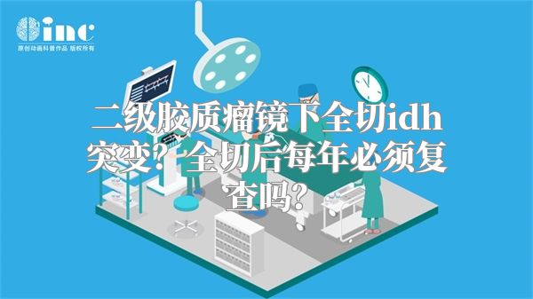 二级胶质瘤镜下全切idh突变？全切后每年必须复查吗？