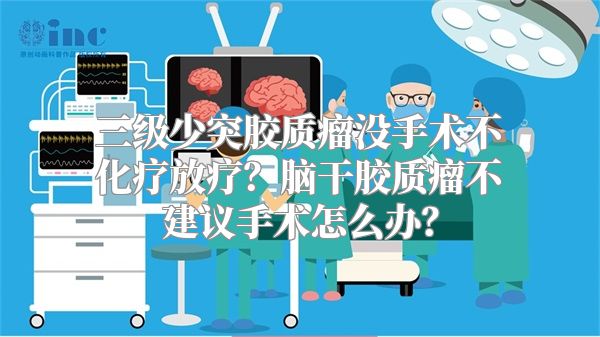 三级少突胶质瘤没手术不化疗放疗？脑干胶质瘤不建议手术怎么办？