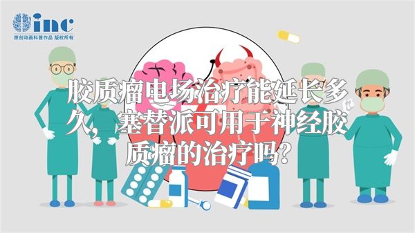 胶质瘤电场治疗能延长多久，塞替派可用于神经胶质瘤的治疗吗？