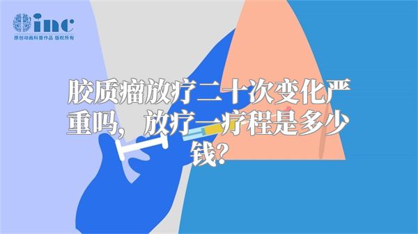 胶质瘤放疗二十次变化严重吗，放疗一疗程是多少钱？