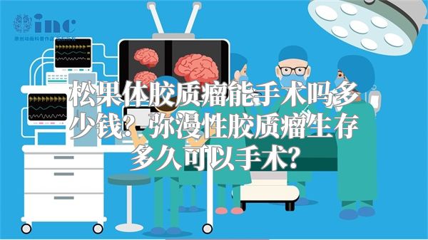 松果体胶质瘤能手术吗多少钱？弥漫性胶质瘤生存多久可以手术？