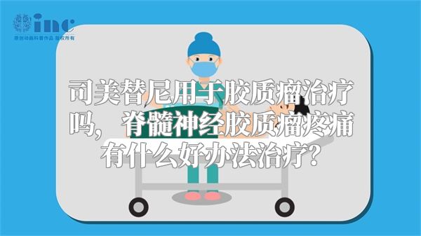 司美替尼用于胶质瘤治疗吗，脊髓神经胶质瘤疼痛有什么好办法治疗？