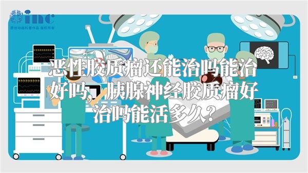 恶性胶质瘤还能治吗能治好吗，胰腺神经胶质瘤好治吗能活多久？