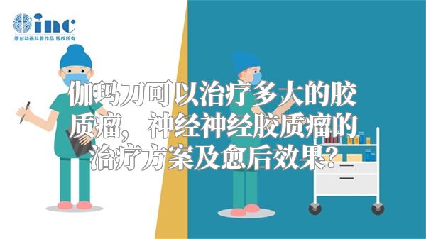 伽玛刀可以治疗多大的胶质瘤，神经神经胶质瘤的治疗方案及愈后效果？