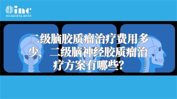 二级脑胶质瘤治疗费用多少，二级脑神经胶质瘤治疗方案有哪些？