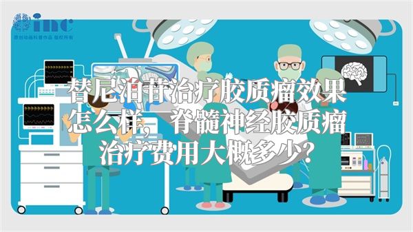 替尼泊苷治疗胶质瘤效果怎么样，脊髓神经胶质瘤治疗费用大概多少？